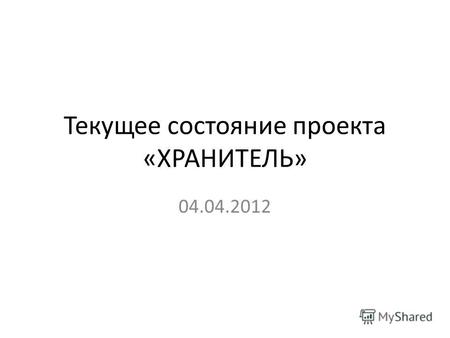 Текущее состояние проекта «ХРАНИТЕЛЬ» 04.04.2012.