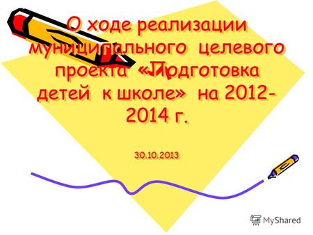 О ходе реализации муниципального целевого проекта «Подготовка детей к школе» на 2012- 2014 г. 30.10.2013.