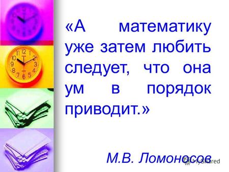 «А математику уже затем любить следует, что она ум в порядок приводит.» М.В. Ломоносов.
