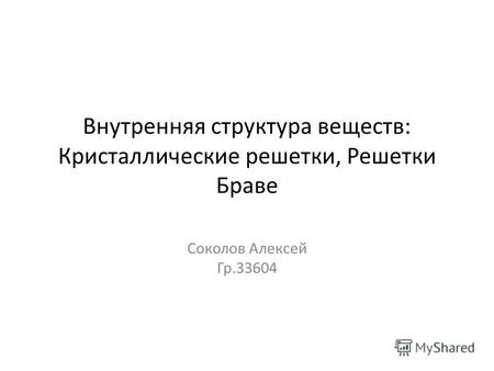 Внутренняя структура веществ: Кристаллические решетки, Решетки Браве Соколов Алексей Гр.33604.