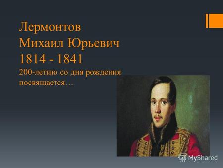 Лермонтов Михаил Юрьевич 1814 - 1841 200-летию со дня рождения посвящается…