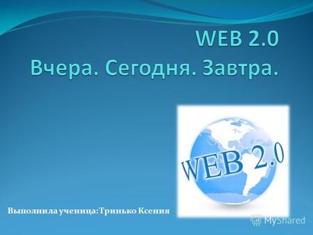 Выполнила ученица: Тринько Ксения. ЧТО ТАКОЕ Web 2.0? Часто упоминаемое словосочетание Web 2.0 является причиной разночтений и разных спекуляций. Давайте.