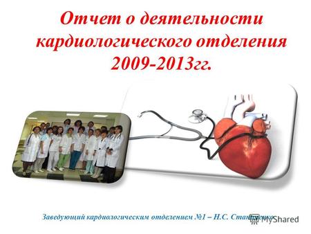Отчет о деятельности кардиологического отделения 2009-2013 гг. Заведующий кардиологическим отделением 1 – Н.С. Станиченко.