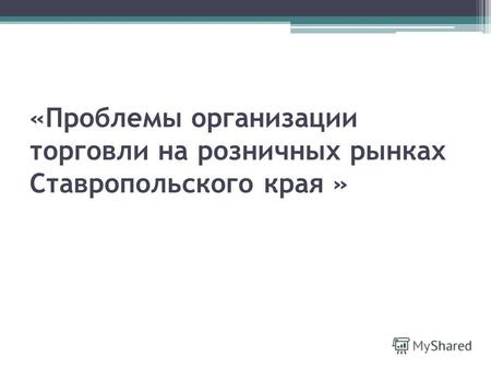 «Проблемы организации торговли на розничных рынках Ставропольского края »
