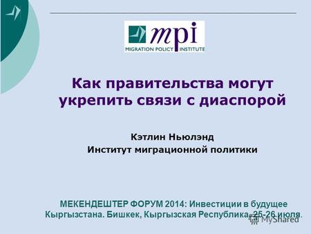 Как правительства могут укрепить связи с диаспорой Кэтлин Ньюлэнд Институт миграционной политики МЕКЕНДЕШТЕР ФОРУМ 2014: Инвестиции в будущее Кыргызстана.