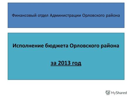 Финансовый отдел Администрации Орловского района Исполнение бюджета Орловского района за 2013 год.