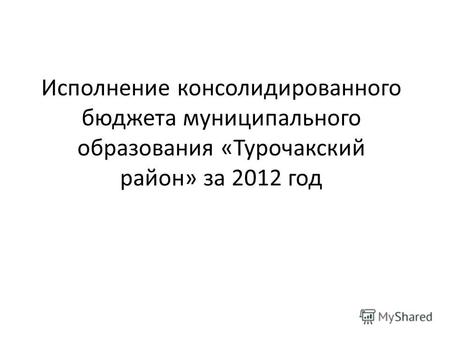 Исполнение консолидированного бюджета муниципального образования «Турочакский район» за 2012 год.