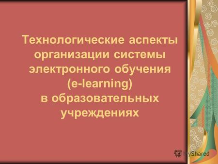 Технологические аспекты организации системы электронного обучения (e-learning) в образовательных учреждениях.