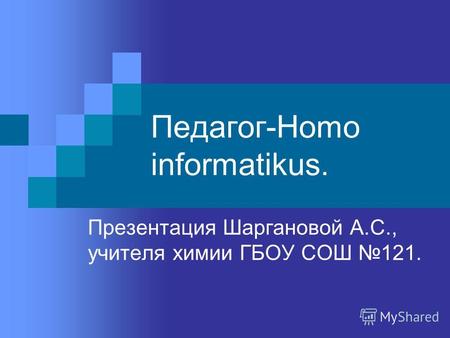 Педагог-Homo informatikus. Презентация Шаргановой А.С., учителя химии ГБОУ СОШ 121.