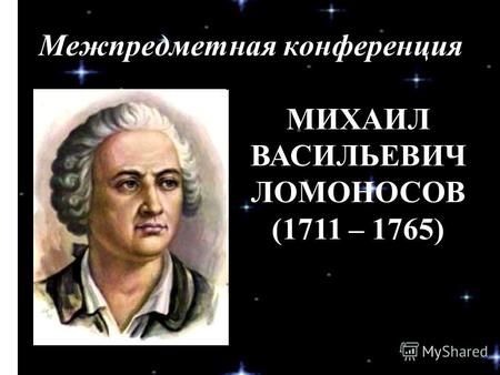 Межпредметная конференция МИХАИЛ ВАСИЛЬЕВИЧ ЛОМОНОСОВ (1711 – 1765)