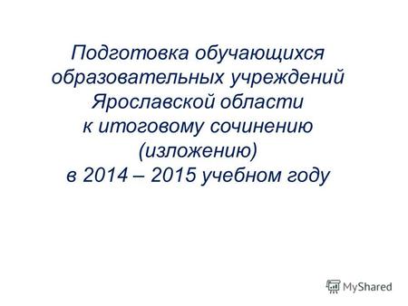 Подготовка обучающихся образовательных учреждений Ярославской области к итоговому сочинению (изложению) в 2014 – 2015 учебном году.