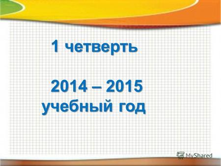 1 четверть 2014 – 2015 учебный год 2014 – 2015 учебный год.