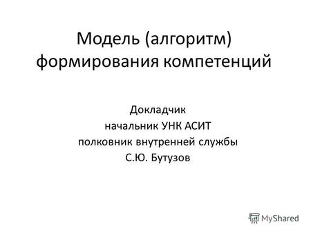 Модель (алгоритм) формирования компетенций Докладчик начальник УНК АСИТ полковник внутренней службы С.Ю. Бутузов.