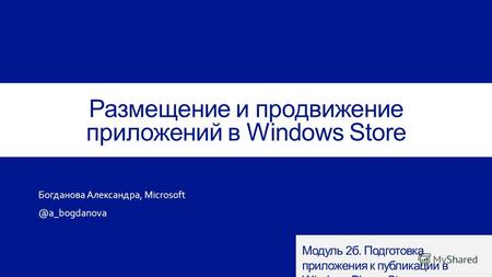 Размещение и продвижение приложений в Windows Store Богданова Александра, Microsoft @a_bogdanova Модуль 2 б. Подготовка приложения к публикации в Windows.