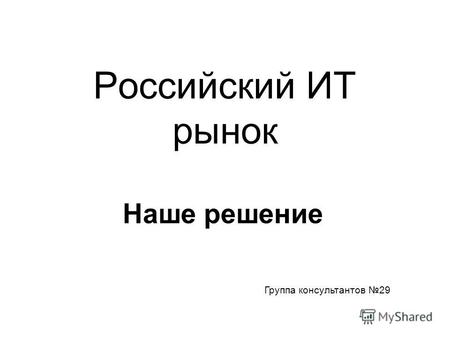 Российский ИТ рынок Наше решение Группа консультантов 29.