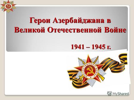 Герои Азербайджана в Великой Отечественной Войне 1941 – 1945 г.