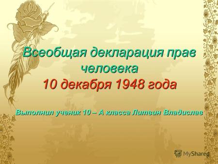 Всеобщая декларация прав человека 10 декабря 1948 года Выполнил ученик 10 – А класса Литвин Владислав.