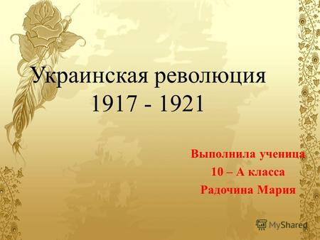 Украинская революция 1917 - 1921 Выполнила ученица 10 – А класса Радочина Мария.