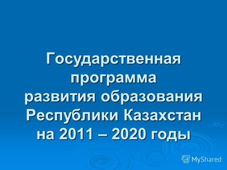 Государственная программа развития образования Республики Казахстан на 2011 – 2020 годы.