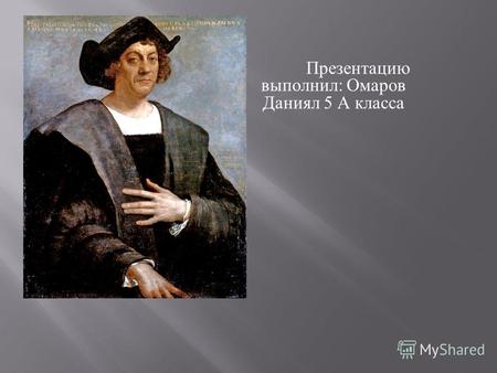 Презентацию выполнил : Омаров Даниял 5 А класса. Христофор Колумб родился 25 августа 1451 в Генуе (Италия), умер 20 мая 1506 в Вальядолиде (Испания).