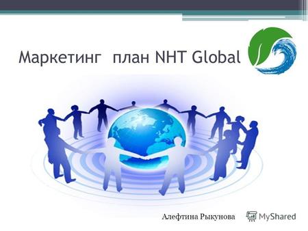 Маркетинг план NHT Global Алефтина Рыкунова. Миссия компании NHT Global Миссия NHT Global - повысить Вашу оценку по отношению к себе и к своей работе.