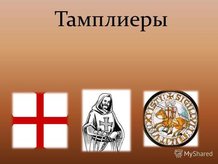 Тамплиеры Тамплие́ры или Рыцари Христа и Храма Соломона духовно-рыцарский орден, основанный в Святой земле в 1119 году небольшой группой рыцарей во главе.