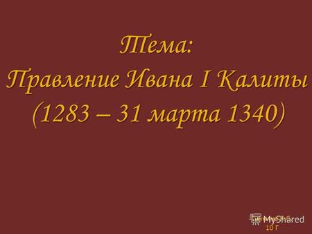 Тема: Правление Ивана I Калиты (1283 – 31 марта 1340) Гункина К. С. 10 Г.