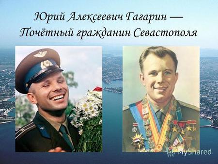 Юрий Алексеевич Гагарин Почётный гражданин Севастополя.