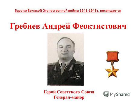 Героям Великой Отечественной войны 1941-1945 г. посвящается Гребнев Андрей Феоктистович Герой Советского Союза Генерал-майор.