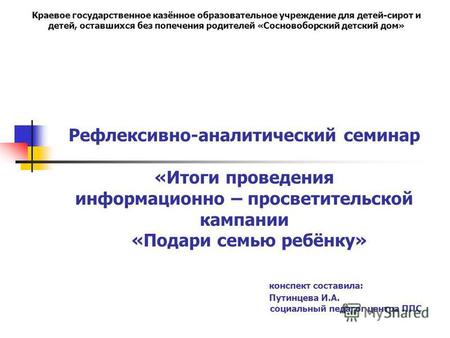 Рефлексивно-аналитический семинар «Итоги проведения информационно – просветительской кампании «Подари семью ребёнку» конспект составила: Путинцева И.А.