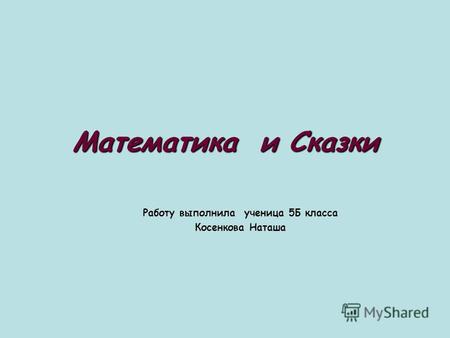 Математика и Сказки Работу выполнила ученица 5Б класса Косенкова Наташа.
