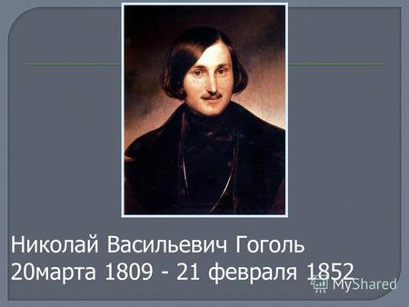 Николай Васильевич Гоголь 20марта 1809 - 21 февраля 1852.
