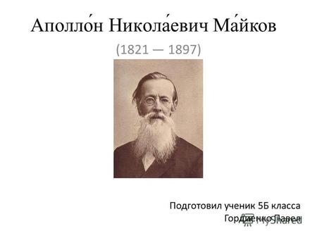 Аполло́н Никола́евич Ма́йков (1821 1897) Подготовил ученик 5Б класса Гордиенко Павел.