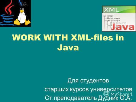 WORK WITH XML-files in Java Для студентов старших курсов университетов Ст.преподаватель Дудник О.А.