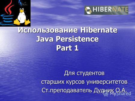 Использование Hibernate Java Persistence Part 1 Для студентов старших курсов университетов Ст.преподаватель Дудник О.А.