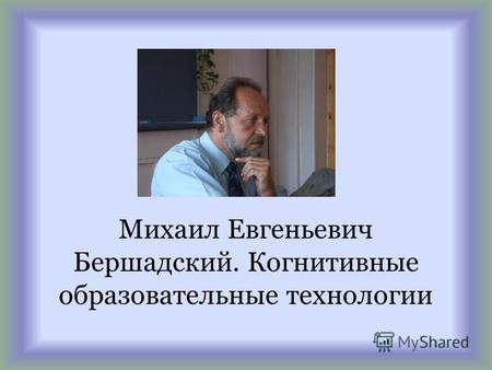 Михаил Евгеньевич Бершадский. Когнитивные образовательные технологии.