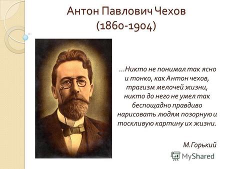 Антон Павлович Чехов (1860-1904) … Никто не понимал так ясно и тонко, как Антон чехов, трагизм мелочей жизни, никто до него не умел так беспощадно правдиво.