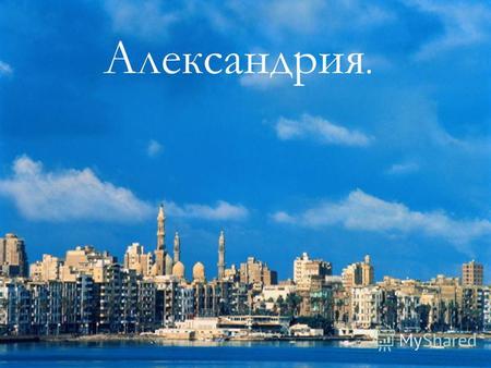 Александрия.. Александрия была основана в 4 веке до нашей эры Александром Македонским. Она стала столицей и первым торговым городом империи.