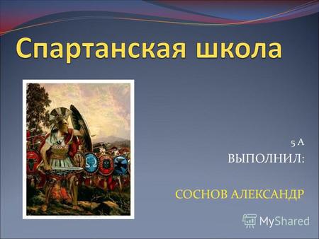 5 А ВЫПОЛНИЛ: СОСНОВ АЛЕКСАНДР. ВОСПИТАНИЕ СПАРТАНЦЕВ По достижении семи лет маленький спартанец переходил непосредственно в ведение государств. Всех.