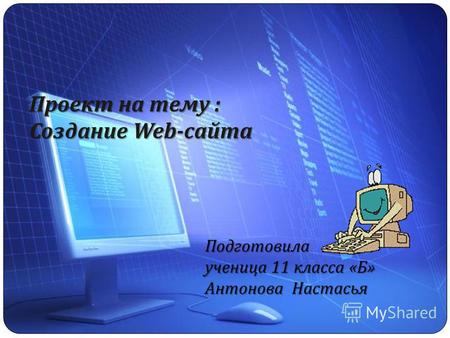 Проект на тему : Создание Web- сайта Подготовила ученица 11 класса «Б» Антонова Настасья.