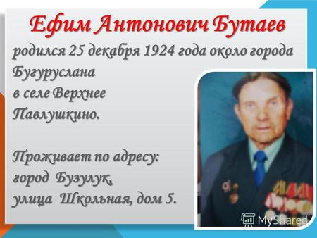 Ефим Антонович Бутаев родился 25 декабря 1924 года около города Бугуруслана в селе Верхнее Павлушкино. Проживает по адресу: город Бузулук, улица Школьная,