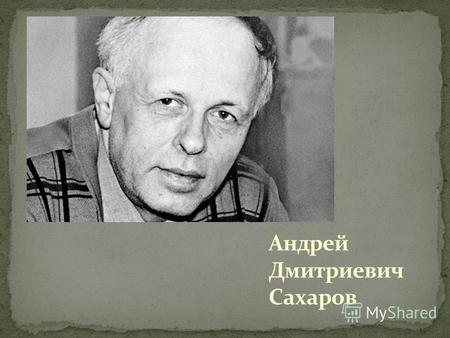 Андрей Дмитриевич Сахаров - физик, член Академии Наук, обладатель Нобелевской премии, политический деятель. В школу он пошел лишь с 7-го класса. А в 1938.