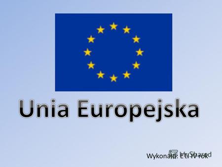 Wykonało: ETI IV rok. Unia Europejska, UE – gospodarczo-polityczny związek demokratycznych państw europejskich. Powstała 1 listopada 1993 na mocy podpisanego.
