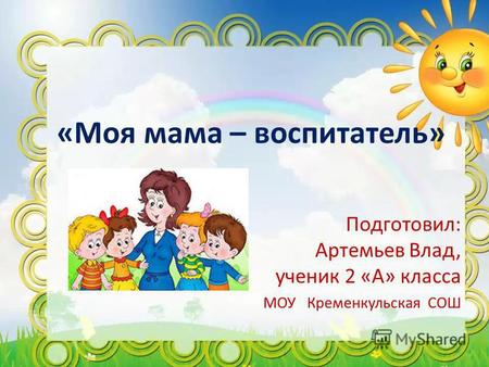 «Моя мама – воспитатель» Подготовил: Артемьев Влад, ученик 2 «А» класса МОУ Кременкульская СОШ.
