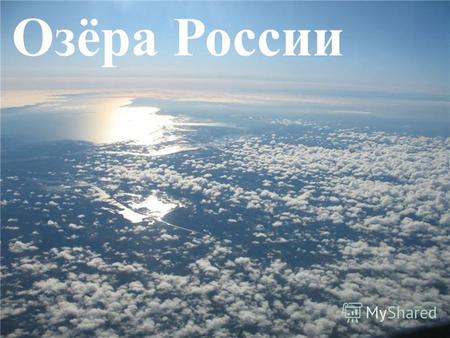 Озёра России. Озёра России – одно из национальных богатств нашей Родины. Они могут быть большими и маленькими, пресноводными и солёными, глубокими и мелкими.