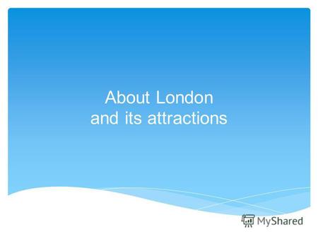 About London and its attractions. Лондон столица Соединённого Королевства Великобритании и Северной Ирландии. Город был основан в 43 году н. э., во время.