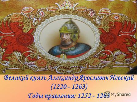 Великий князь Александр Ярославич Невский (1220 - 1263) Годы правления: 1252 - 1263.