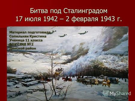 Битва под Сталинградом 17 июля 1942 – 2 февраля 1943 г. Материал подготовила Сопильняк Кристина Ученица 11 класса БОУ СОШ 2 Динской район.