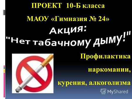 Профилактика наркомании, курения, алкоголизма ПРОЕКТ 10-Б класса МАОУ «Гимназия 24»