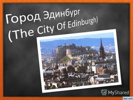 Про Эдинбург Эдинбург это столица Шотландии. В нём население около 469 тысяч человек. в архитектуре Эдинбурга много зданий всех эпох. В Эдинбурге находит.